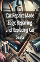Car Repairs Made Easy: Repairing and Replacing Car Seats B0DPQ87X2Q Book Cover