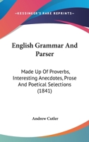 English Grammar And Parser, Made Up Of Proverbs, Interesting Anecdotes, Prose And Poetical Selections ... 0548602662 Book Cover