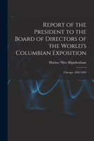 Report of the President to the Board of Directors of the World's Columbian Exposition: Chicago, 1892-1893 1016160887 Book Cover
