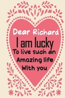 Dear Richard i am lucky to live such an amazing life with you: Blank Lined composition love notebook and journal it will be the best valentines day gift for husband from wife.valentine gift for husban 1661457002 Book Cover