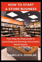 HOW TO START A STORE BUSINESS: Your Step-by-Step Guide to Launching and Growing a Successful Retail Empire B0D2L2F58T Book Cover