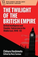 The Twilight of the British Empire: British Intelligence and Counter-Subversion in the Middle East, 1948-63 1474453023 Book Cover
