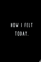 How I Felt Today.: A Journal for Writing Down All The Things You're Not 'Supposed' to Say Out Loud  (My Crazy Life Journals) 169547371X Book Cover