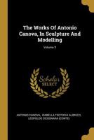 The Works of Antonio Canova in Sculpture and Modelling; Volume 3 1147525277 Book Cover