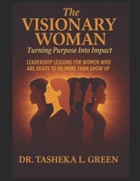 The Visionary Woman: Turning Purpose Into Impact: LEADERSHIP LESSONS FOR WOMEN WHO ARE READY TO DO MORE THAN SHOW UP B0F8T9NKRM Book Cover