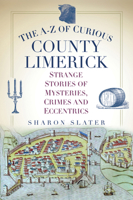 The A-Z of Curious County Limerick: Strange Stories of Mysteries, Crimes and Eccentrics 0750995033 Book Cover