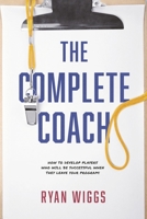 The Complete Coach: How to Develop Players Who Will Be Successful When They Leave Your Program! 1667864521 Book Cover