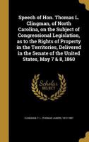 Speech of Hon. Thomas L. Clingman, of North Carolina, on the Subject of Congressional Legislation, as to the Rights of Property in the Territories, ... Senate of the United States, May 7 & 8, 1860 1363740067 Book Cover