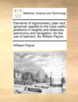 Elements of trigonometry, plain and spherical; applied to the most useful problems in heights and distances, astronomy and navigation: for the use of learners. By William Payne. 117036022X Book Cover