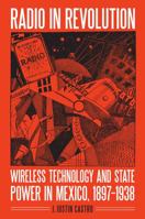 Radio in Revolution: Wireless Technology and State Power in Mexico, 1897–1938 0803286783 Book Cover