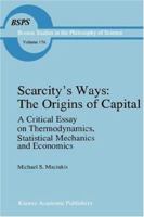 Scarcity's Ways: The Origins of Capital: A Critical Essay on Thermodynamics, Statistical Mechanics and Economics (Boston Studies in the Philosophy of Science) 0792347609 Book Cover