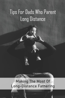 Tips For Dads Who Parent Long Distance: Making The Most Of Long-Distance Fathering: Long Distance Parenting Activities B091WJ56MW Book Cover