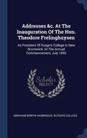 Addresses &c. at the Inauguration of the Hon. Theodore Frelinghuysen: As President of Rutgers College in New Brunswick, at the Annual Commencement, July 1850 1377089843 Book Cover