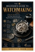 The Beginner’s Guide to Watchmaking: A Step-by-Step Manual to Servicing, Repairing, and Regulating Mechanical Watches B0HD8NKYLB Book Cover