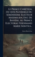 Le Prince ChrÃ(c)tien, Ou Avis Paternels Du SÃ(c)rÃ(c)nissime Electeur Maximilien, Duc De Bavière, Au Prince Electoral Ferdinand Marie Son Fils... (French Edition) 1024949796 Book Cover