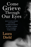 Come Grieve Through Our Eyes: How To Give Comfort And Support To Bereaved Parents By Taking A Glimpse Into Our Hidden World Of Grief 151861633X Book Cover