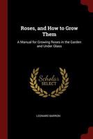 Roses, and How to Grow Them: A Manual for Growing Roses in the Garden and Under Glass 1429013818 Book Cover