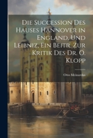 Die Succession Des Hauses Hannover in England, Und Leibniz, Ein Beitr. Zur Kritik Des Dr. O. Klopp 1021633585 Book Cover