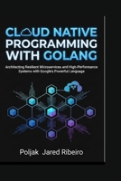 CLOUD NATIVE PROGRAMMING WITH GOLANG: Architecting Resilient Microservices and High-Performance Systems with Google’s Powerful Language B0GGF74K84 Book Cover