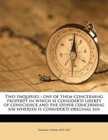 Two Enquiries: One of Them Concerning Property in Which is Consider'd Liberty of Conscience and the Other Concerning Sin Wherein is Consider'd Original Sin 1014399696 Book Cover