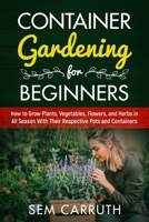Container Gardening for Beginners: How to Grow Plants, Vegetables, Flowers and Herbs in all Seasons With Their Respective Pots and Containers B087SM56XX Book Cover