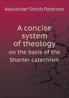 A Concise System Of Theology: Being The Shorter Catechism Of The Assembly Of Divines, Analyzed And Explained 1163120723 Book Cover