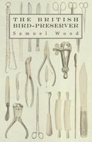 The British Bird-Preserver - Or, How to Skin, Stuff and Mount Birds and Animals - With a Chapter on Their Localities, Habits and How to Obtain Them - 1444657968 Book Cover