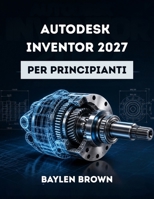 Autodesk Inventor 2027 per principianti: Una guida completa passo passo alla progettazione meccanica 3D e alla modellazione di prodotti (Italian Edition) B0H7ZCXV8Q Book Cover
