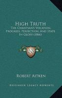 High Truth, the Christian's Vocation, Progress, Perfection, and State in Glory 1166585832 Book Cover