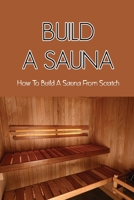 Build A Sauna: How To Build A Sauna From Scratch: How To Build A Wet Steam Room B09JJ9C4XG Book Cover