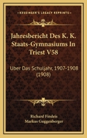 Jahresbericht Des K. K. Staats-Gymnasiums In Triest V58: Uber Das Schuljahr, 1907-1908 (1908) 1167422848 Book Cover