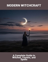 Modern Witchcraft: A Complete Guide To Witches, Covens, And Spells B0FS71H6W3 Book Cover