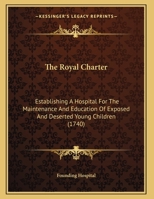 The Royal Charter: Establishing A Hospital For The Maintenance And Education Of Exposed And Deserted Young Children 1169513948 Book Cover