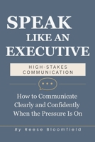 Speak Like an Executive — High Stakes Communication: How to Communicate Clearly and Confidently When the Pressure Is On B0GTQ17QTP Book Cover