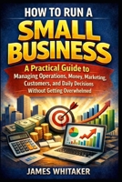 HOW TO RUN A SMALL BUSINESS: A Practical Guide to Managing Operations, Money, Marketing, Customers, and Daily Decisions Without Getting Overwhelmed B0GS2MN34V Book Cover
