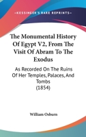 The Monumental History Of Egypt V2, From The Visit Of Abram To The Exodus: As Recorded On The Ruins Of Her Temples, Palaces, And Tombs 1167244338 Book Cover