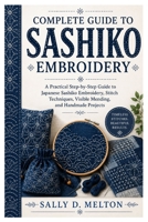 Complete Guide To Sashiko Embroidery: A Practical Step-by-Step Guide to Japanese Sashiko Embroidery, Stitch Techniques, Visible Mending, and Handmade Projects B0HGNVZ2PD Book Cover