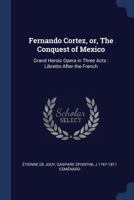 Fernando Cortez, Or, the Conquest of Mexico: Grand Heroic Opera in Three Acts: Libretto After the French 1018533656 Book Cover