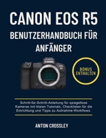 CANON EOS R5 BENUTZERHANDBUCH FÜR ANFÄNGER: Schritt-für-Schritt-Anleitung für spiegellose Kameras mit klaren Tutorials, Checklisten für die ... Tipps zu Aufnahme-Workflows. (German Edition) B0G5WBHW5M Book Cover