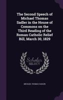 The Second Speech of Michael Thomas Sadler, Esq., M. P. in the House of Commons, on the Third Reading of the Roman Catholic Relief Bill, March 30, 1829 (Classic Reprint) 1346884900 Book Cover