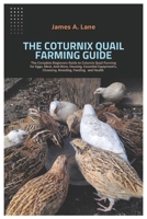 The Coturnix Quail Farming Guide: The Complete Beginners Guide to Coturnix Quail Farming for Eggs, Meat, And More, Housing, Essential Equipment’s, Choosing, Breeding, Feeding, And Health B0F26NW9JG Book Cover
