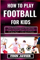 HOW TO PLAY FOOTBALL FOR KIDS: Unlock The Excitement Of Soccer With Simple Drills, Strategies, Goal-Scoring Techniques And Essential Skills For Young Players – A Kid's Guide To Football B0CQTLHZ6Y Book Cover