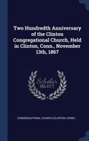 Two Hundredth Anniversary of the Clinton Congregational Church, Held in Clinton, Conn., November 13th, 1867 1376655810 Book Cover