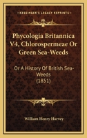 Phycologia Britannica V4, Chlorospermeae Or Green Sea-Weeds: Or A History Of British Sea-Weeds 1168109876 Book Cover