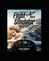 Microsoft Flight Simulator 2024 Mastery: Insider Tips, Realistic Flight Training, Multiplayer Strategies, Bush Flying, Airliner Operations, and Complete PC & Xbox Techniques B0GJQ8H4PK Book Cover