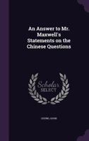 An Answer to Mr. Maxwell's Statements on the Chinese Questions 1175537055 Book Cover