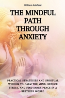 The Mindful Path Through Anxiety: Practical Strategies and Spiritual Wisdom to Calm the Mind, Reduce Stress, and Find Inner Peace in a Restless World B0FQ1TRJJ6 Book Cover
