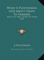 What A Ploughman Said About Hints To Farmers: Made Last April, By Men Of Trade 1169561551 Book Cover