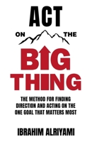 Act On The Big Thing: The Method For Finding Direction And Acting On The One Goal That Matters Most 9692093352 Book Cover