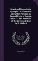 Select and Remarkable Epitaphs on Illustrious and Other Persons, in Several Parts of Europe, with Tr., and Accounts of the Deceased. [Ed.] by J. Hackett 1356984886 Book Cover
